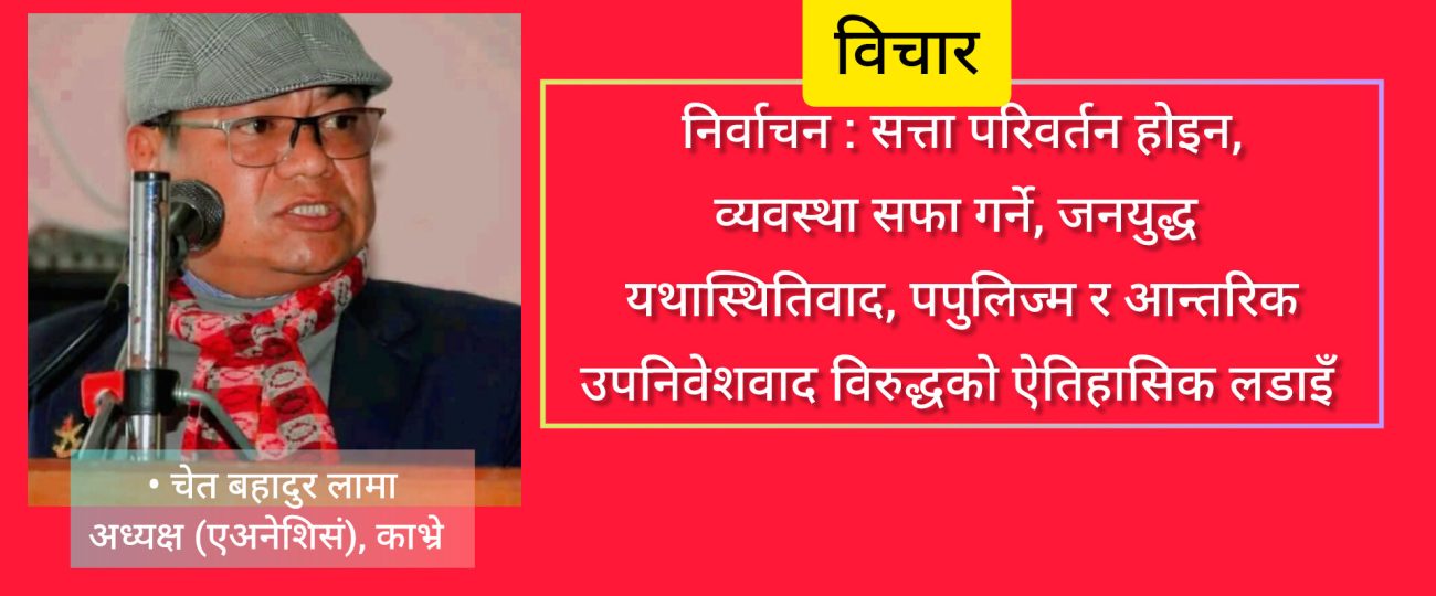 निर्वाचन : सत्ता परिवर्तन होइन, व्यवस्था सफा गर्ने जनयुद्ध यथास्थितिवाद, पपुलिज्म र आन्तरिक उपनिवेशवाद विरुद्धको ऐतिहासिक लडाइँ